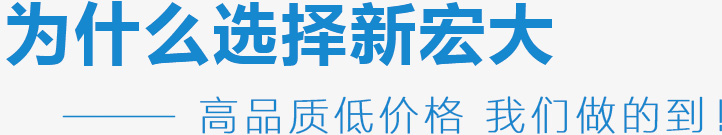 為什么選擇新宏大,高品質低價格 我們做的到！